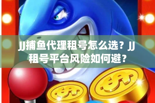 JJ捕鱼代理租号怎么选?JJ租号平台风险如何避? JJ捕鱼代理租号怎么选?JJ租号平台风险如何避?